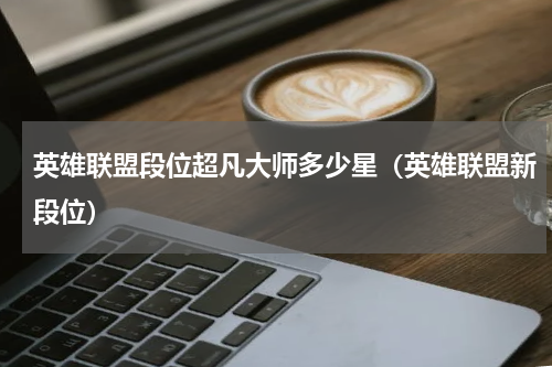 英雄联盟段位超凡大师多少星（英雄联盟新段位）
