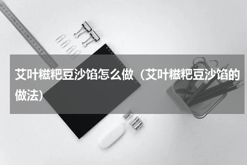 艾叶糍粑豆沙馅怎么做（艾叶糍粑豆沙馅的做法）