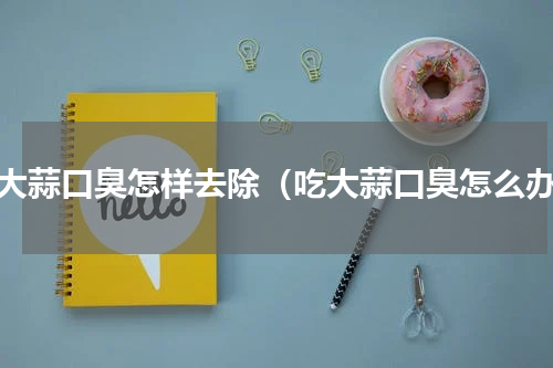吃大蒜口臭怎样去除（吃大蒜口臭怎么办）