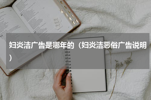 妇炎洁广告是哪年的（妇炎洁恶俗广告说明）
