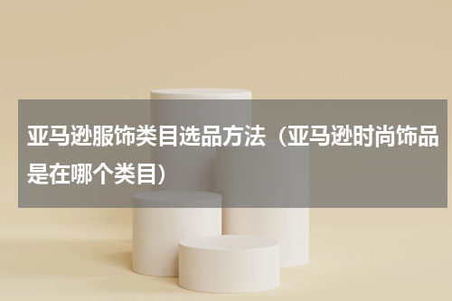 亚马逊服饰类目选品方法（亚马逊时尚饰品是在哪个类目）