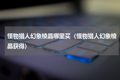 怪物猎人幻象棱晶哪里买（怪物猎人幻象棱晶获得）