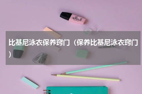 比基尼泳衣保养窍门（保养比基尼泳衣窍门）