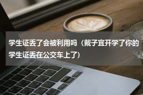 学生证丢了会被利用吗（戴子宜开学了你的学生证丢在公交车上了）