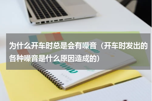 为什么开车时总是会有噪音（开车时发出的各种噪音是什么原因造成的）