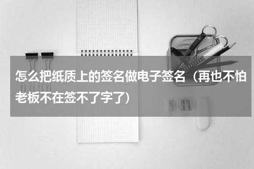 怎么把纸质上的签名做电子签名（再也不怕老板不在签不了字了）