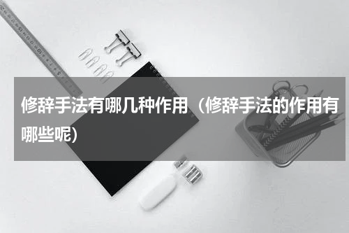 修辞手法有哪几种作用（修辞手法的作用有哪些呢）