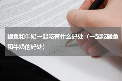 鳗鱼和牛奶一起吃有什么好处（一起吃鳗鱼和牛奶的好处）