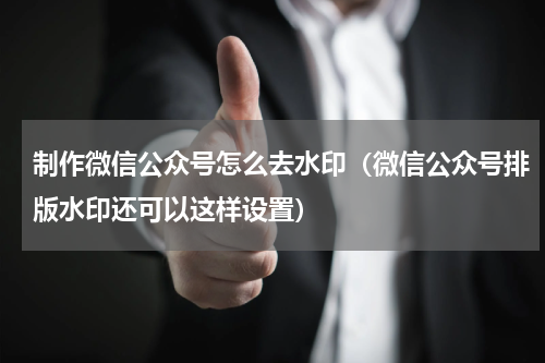 制作微信公众号怎么去水印（微信公众号排版水印还可以这样设置）