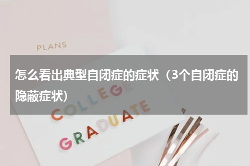 怎么看出典型自闭症的症状（3个自闭症的隐蔽症状）