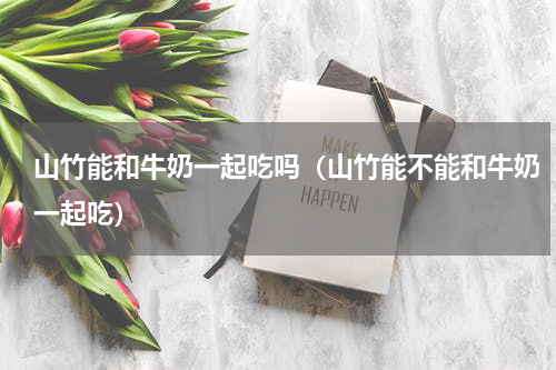 山竹能和牛奶一起吃吗（山竹能不能和牛奶一起吃）