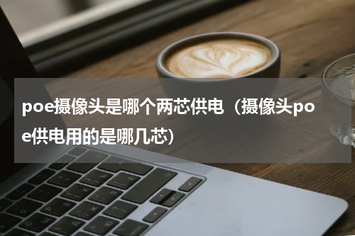 poe摄像头是哪个两芯供电（摄像头poe供电用的是哪几芯）