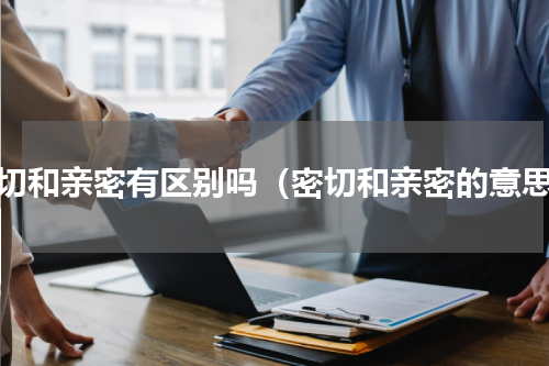 密切和亲密有区别吗（密切和亲密的意思）