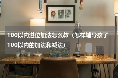 100以内进位加法怎么教（怎样辅导孩子100以内的加法和减法）