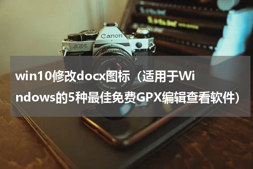 win10修改docx图标（适用于Windows的5种最佳免费GPX编辑查看软件）