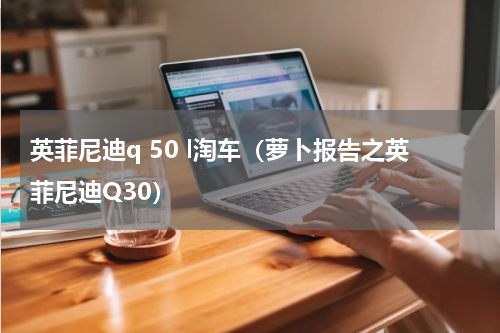 英菲尼迪q 50 l淘车（萝卜报告之英菲尼迪Q30）