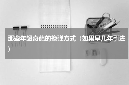 那些年超奇葩的换弹方式（如果早几年引进）