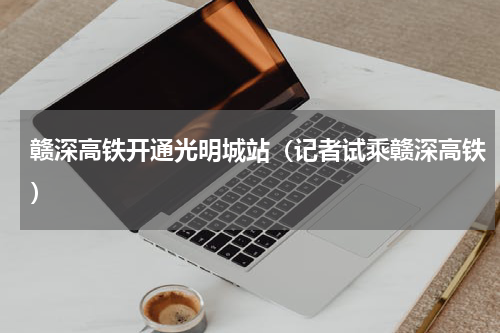 赣深高铁开通光明城站（记者试乘赣深高铁）