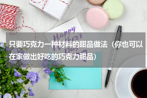 只要巧克力一种材料的甜品做法（你也可以在家做出好吃的巧克力甜品）