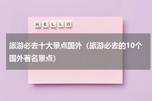 旅游必去十大景点国外（旅游必去的10个国外著名景点）