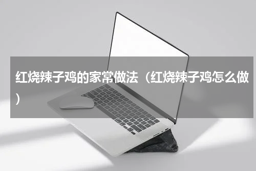 红烧辣子鸡的家常做法（红烧辣子鸡怎么做）