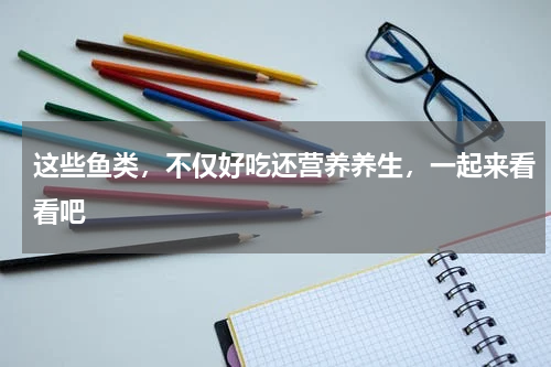 这些鱼类，不仅好吃还营养养生，一起来看看吧