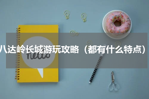 八达岭长城游玩攻略（都有什么特点）