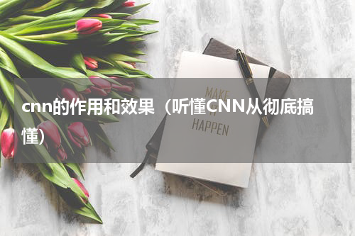 cnn的作用和效果（听懂CNN从彻底搞懂）