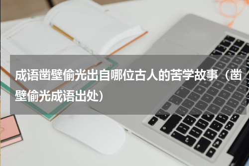 成语凿壁偷光出自哪位古人的苦学故事（凿壁偷光成语出处）