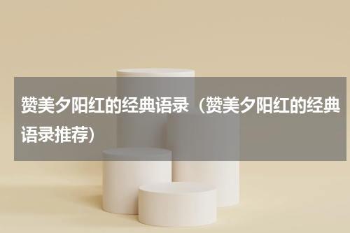 赞美夕阳红的经典语录（赞美夕阳红的经典语录推荐）