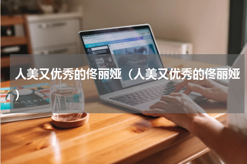 人美又优秀的佟丽娅（人美又优秀的佟丽娅）