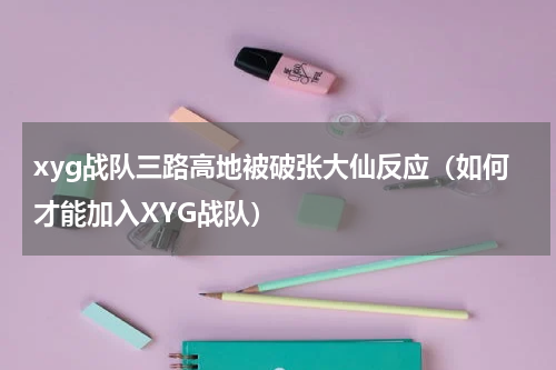 xyg战队三路高地被破张大仙反应（如何才能加入XYG战队）