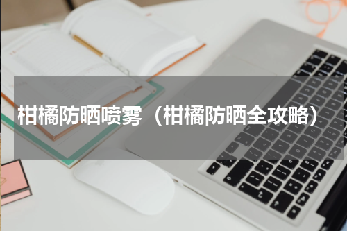 柑橘防晒喷雾（柑橘防晒全攻略）