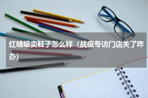 红蜻蜓卖鞋子怎么样（战疫专访门店关了咋办）