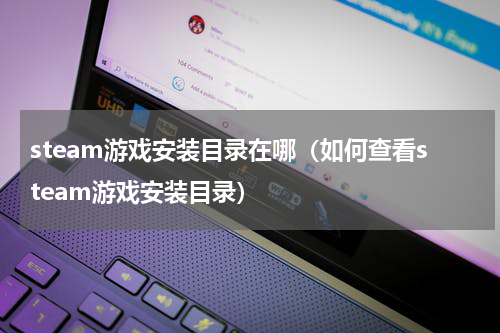 steam游戏安装目录在哪（如何查看steam游戏安装目录）