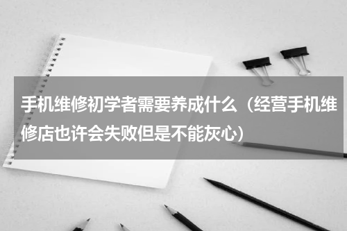 手机维修初学者需要养成什么（经营手机维修店也许会失败但是不能灰心）
