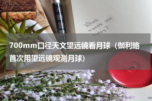 700mm口径天文望远镜看月球（伽利略首次用望远镜观测月球）