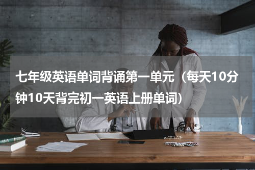 七年级英语单词背诵第一单元（每天10分钟10天背完初一英语上册单词）