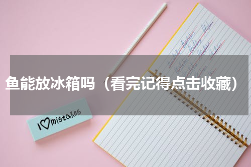 鱼能放冰箱吗（看完记得点击收藏）
