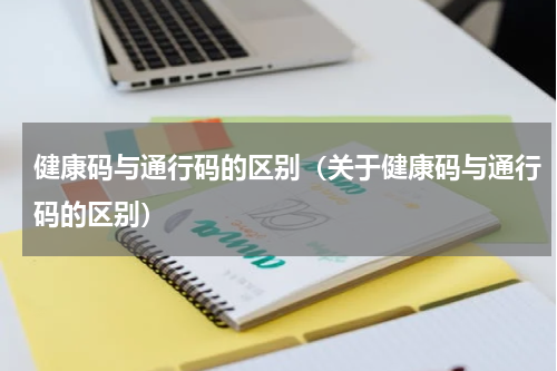 健康码与通行码的区别（关于健康码与通行码的区别）