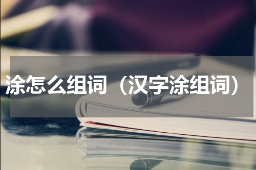 涂怎么组词（汉字涂组词）