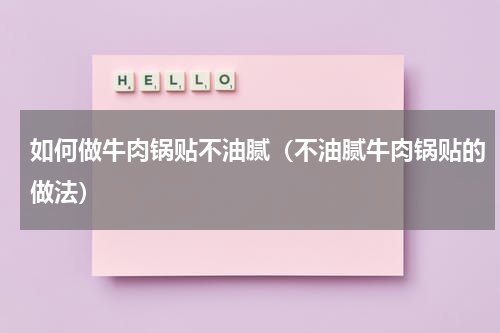 如何做牛肉锅贴不油腻（不油腻牛肉锅贴的做法）