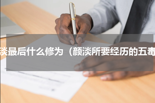 颜淡最后什么修为（颜淡所要经历的五毒）