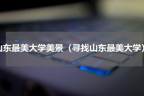 山东最美大学美景（寻找山东最美大学）