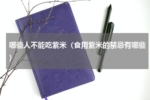 哪些人不能吃紫米（食用紫米的禁忌有哪些）