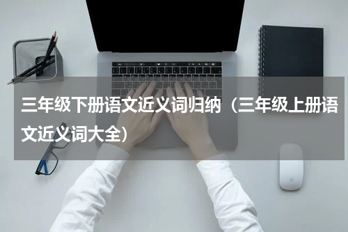 三年级下册语文近义词归纳（三年级上册语文近义词大全）