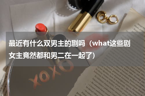 最近有什么双男主的剧吗（what这些剧女主竟然都和男二在一起了）