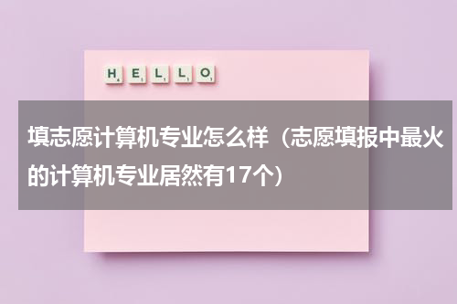 填志愿计算机专业怎么样（志愿填报中最火的计算机专业居然有17个）
