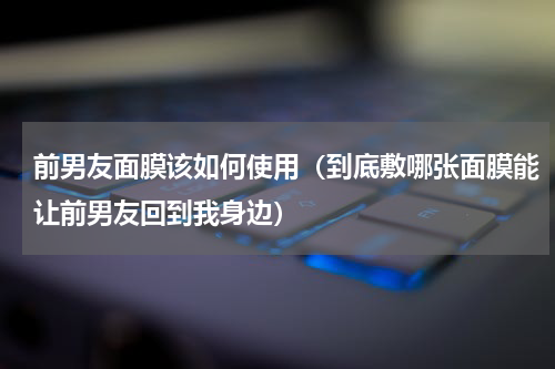 前男友面膜该如何使用（到底敷哪张面膜能让前男友回到我身边）