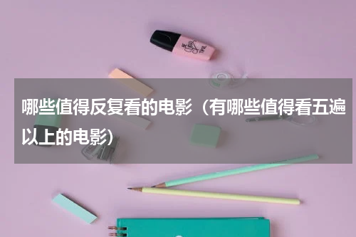 哪些值得反复看的电影（有哪些值得看五遍以上的电影）
